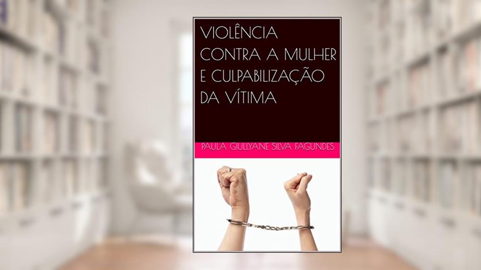 VIOLÊNCIA CONTRA A MULHER E CULPABILIZAÇÃO DA VÍTIMA, do autor Paula Giullyane Silva Fagundes