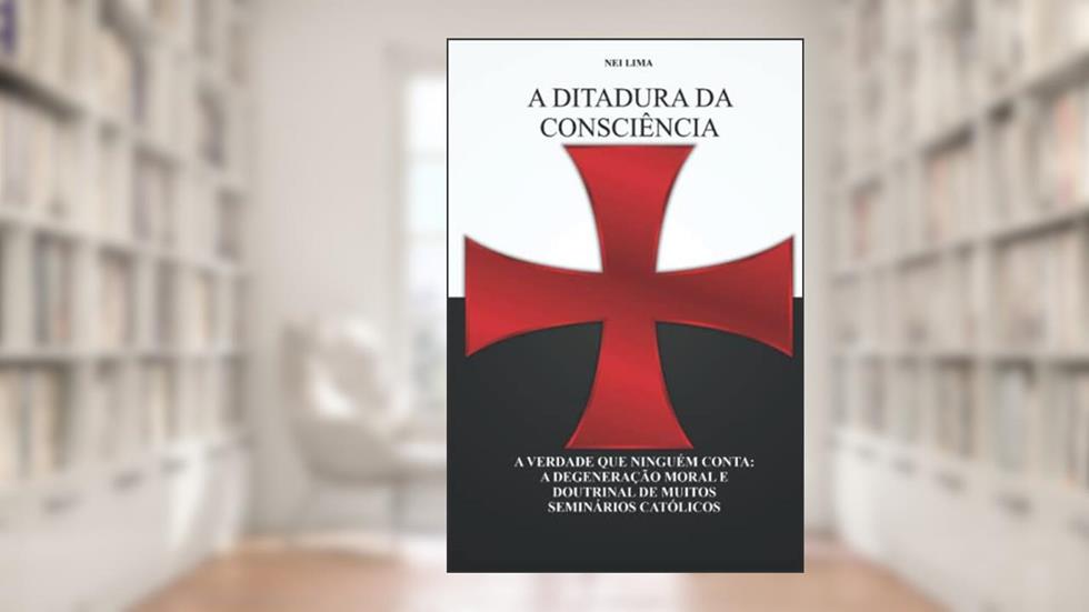 A Ditadura Da Consciência: A Verdade Que Ninguém Conta: A Degeneração Moral E Doutrinal de Muitos Seminários Católicos, do autor Nei Lima