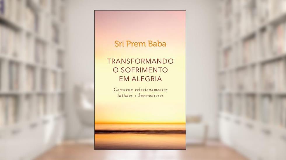 Transformando o sofrimento em alegria: Construa relacionamentos íntimos e harmoniosos, do autor Sri Prem Baba