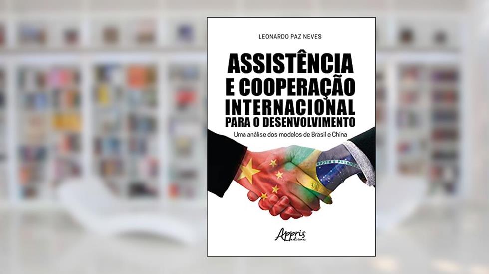 Assistência e cooperação internacional para o desenvolvimento: uma análise dos modelos de Brasil e China, do autor Leonardo Paz Neves
