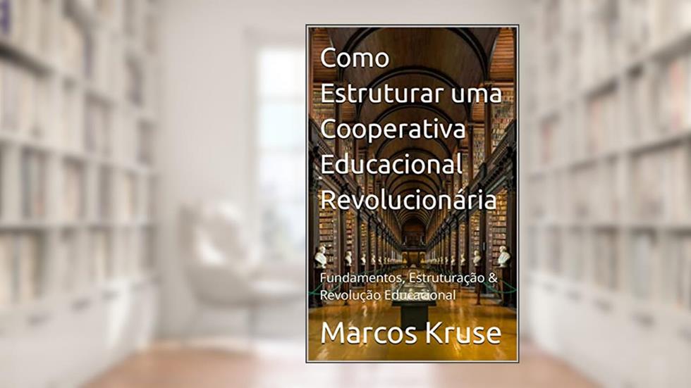 Como Estruturar uma Cooperativa Educacional Revolucionária: Fundamentos, Estruturação & Revolução Educacional, do autor Marcos Kruse