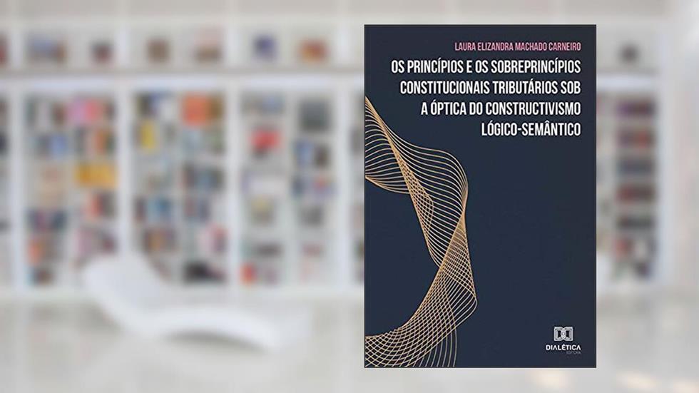 Os princípios e os sobreprincípios constitucionais tributários sob a óptica do constructivismo lógico-semântico, do autor Laura Elizandra Machado Carneiro