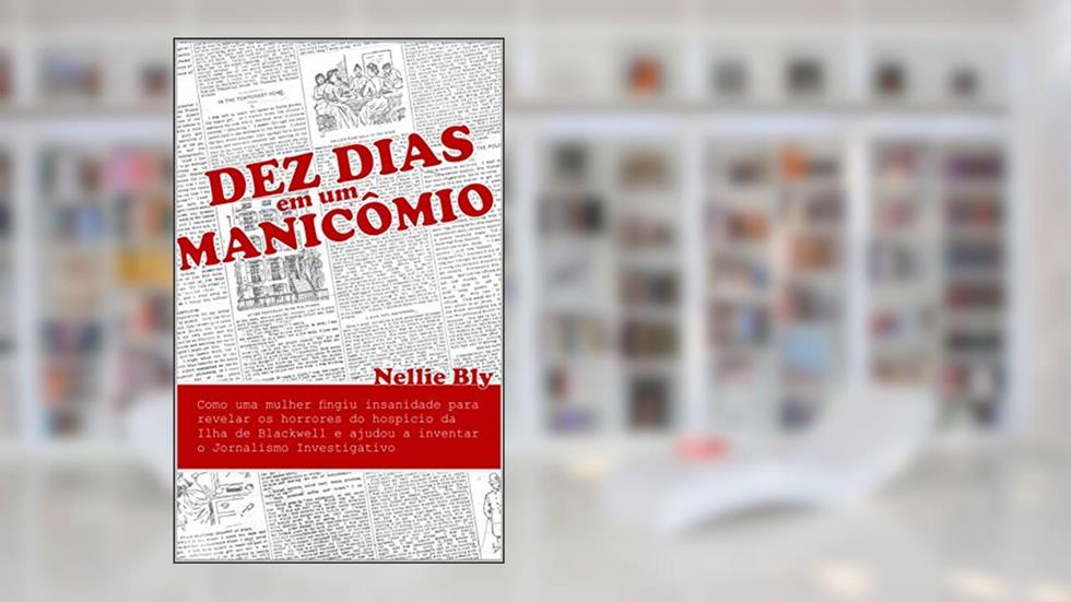 Dez Dias em um Manicômio: Como uma Mulher Fingiu Insanidade para Revelar os Horrores do Hospício da Ilha de Blackwell e Ajudou a Inventar o Jornalismo Investigativo, do autor Nellie Bly