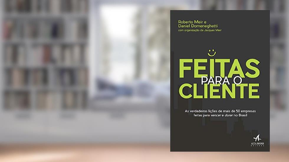 Feitas Para o Cliente: as Verdadeiras Lições de Mais de 50 Empresas Feitas Para Vencer e Durar no Brasil, do autor Roberto Meir; Daniel Domeneghetti