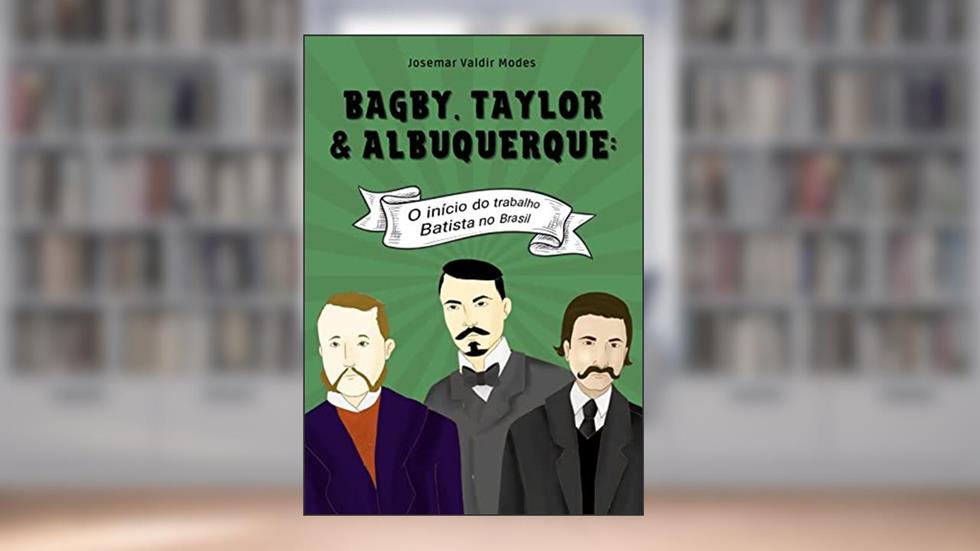 Bagby, Taylor e Albuquerque:: O início do trabalho Batista no Brasil, do autor Josemar Valdir Modes