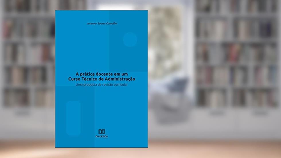 A prática docente em um Curso Técnico de Administração: uma proposta de revisão curricular, do autor Josemar Soares Carvalho