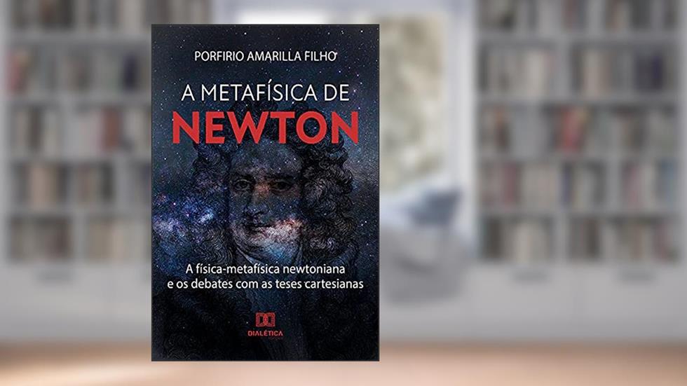 A Metafísica de Newton: a física-metafísica newtoniana e os debates com as teses cartesianas, do autor Porfirio Amarilla Filho