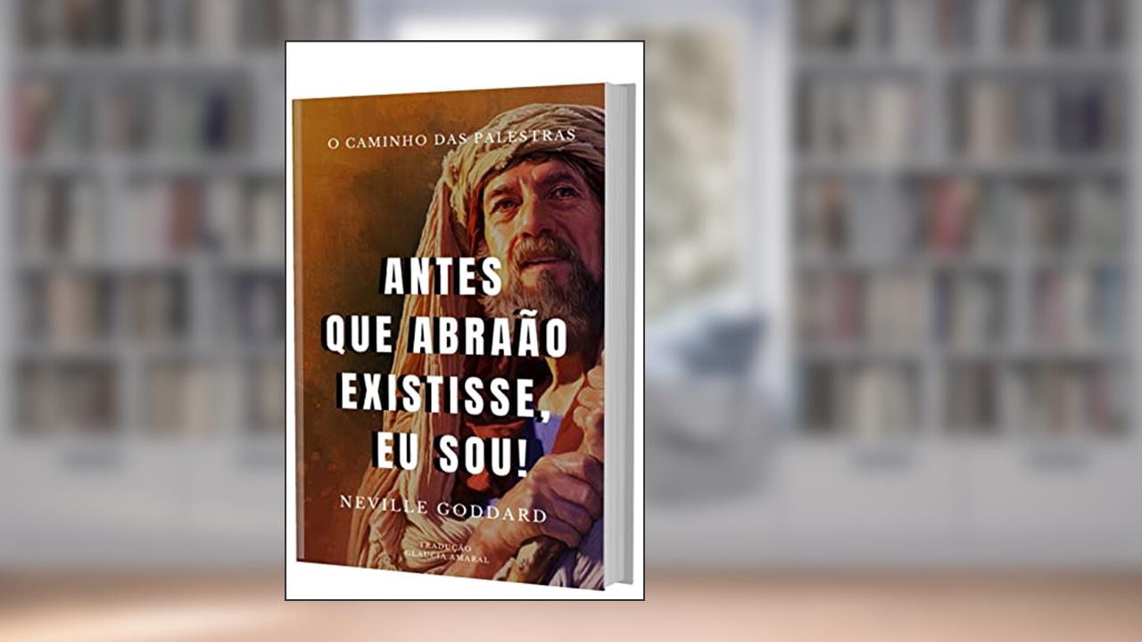 ANTES QUE ABRAÃO EXISTISSE "EU SOU" (O Caminho das Palestras de Neville Goddard), do autor Neville Goddard