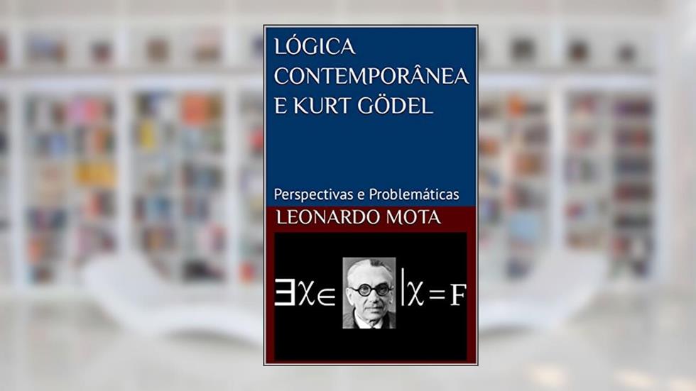 LÓGICA CONTEMPORÂNEA E KURT GÖDEL: Perspectivas e Problemáticas, do autor Leonardo Mota