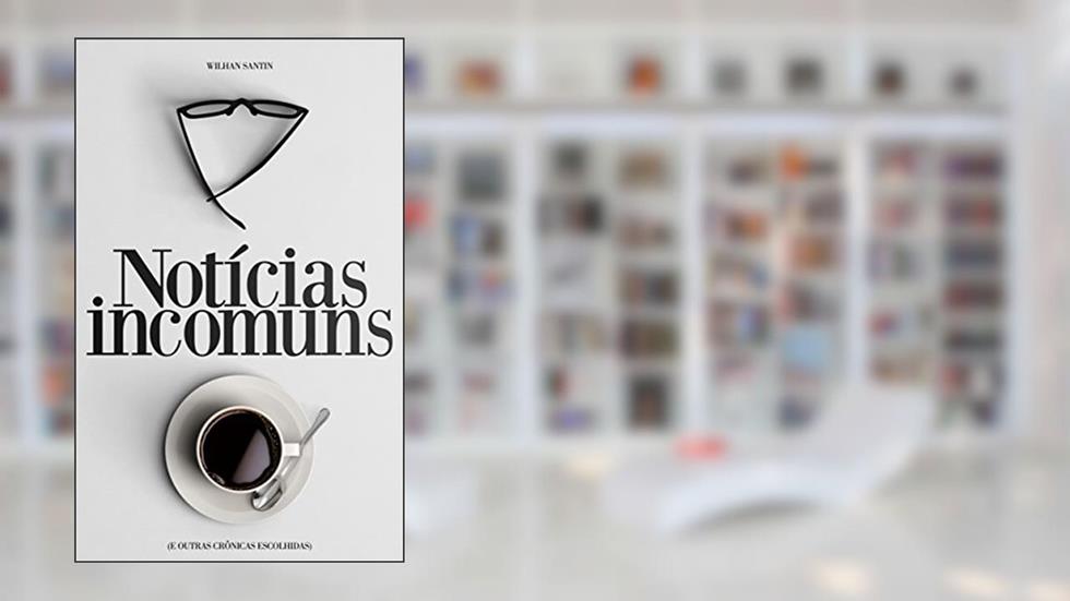 Notícias Incomuns: E outras crônicas escolhidas, do autor Wilhan Santin