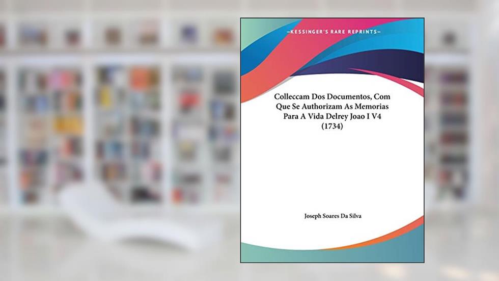Colleccam Dos Documentos, Com Que Se Authorizam As Memorias Para A Vida Delrey Joao I V4 (1734), do autor Joseph Soares Da Silva