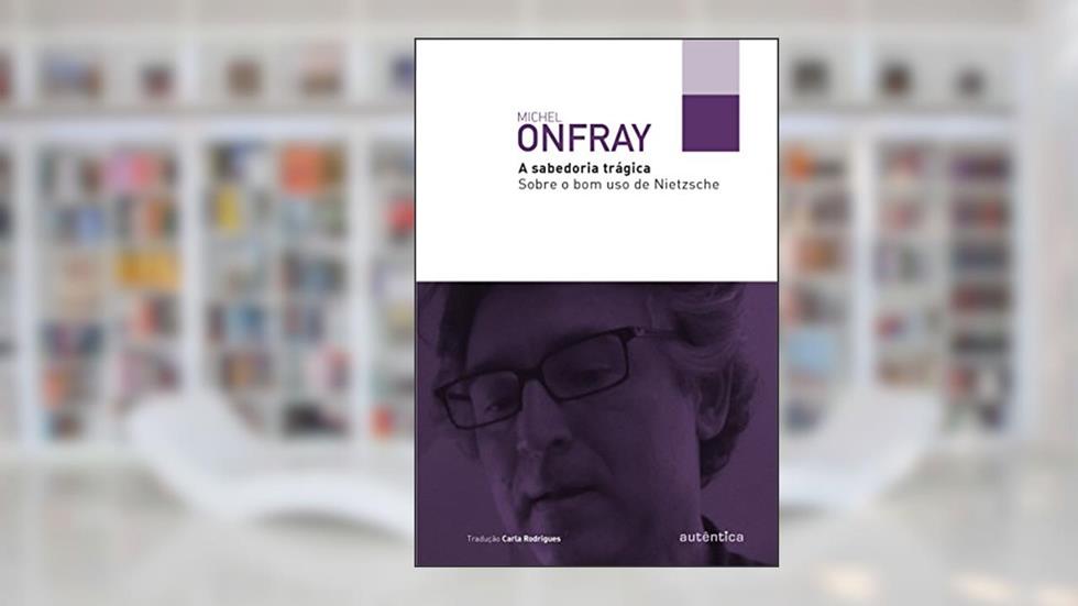 A sabedoria trágica: Sobre o bom uso de Nietzsche, do autor Michel Onfray