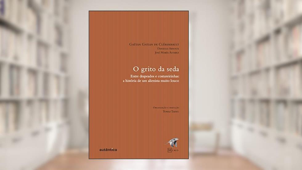 Grito da seda, O- Entre drapeados e costureirinhas: a história de um alienista muito louco, do autor Danielle Arnoux; Gaëtan Gatian de Clérambault; José María Álvarez