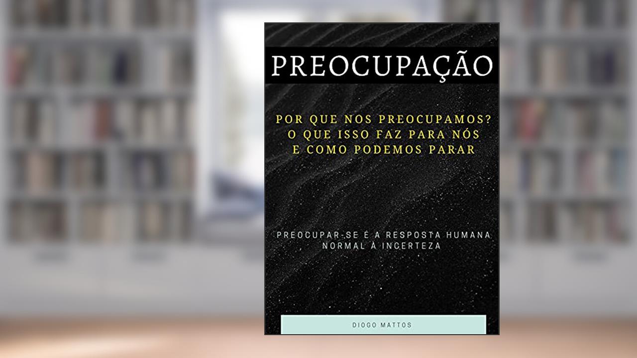 Preocupação: Por que nos Preocupamos? O Que Isso Faz para Nós e Como podemos Parar, do autor Diogo Mattos