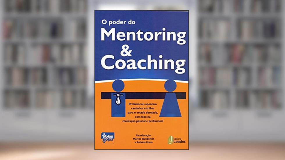 O Poder do Mentoring & Coaching. Profissionais Apontam Caminhos e Trilhas Para o Estado Desejado, com Foco na Realização Pessoal e Profissional, do autor Marcos Wunderlich; Andreia Roma