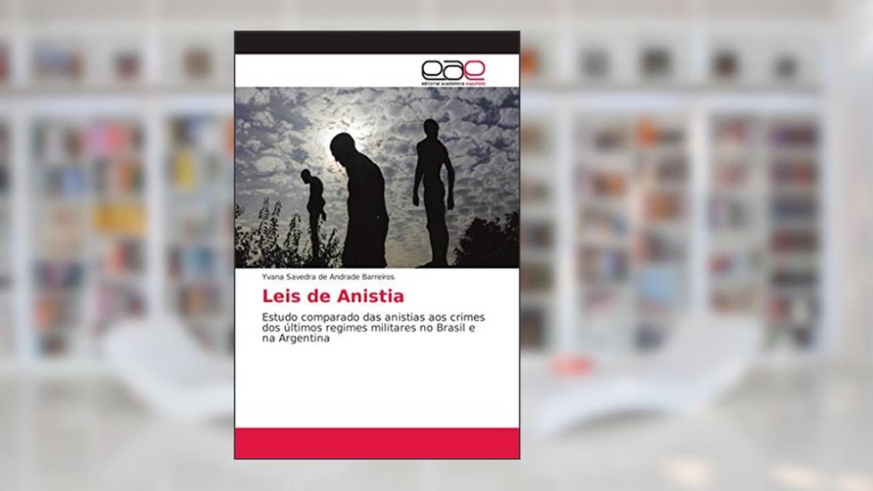Leis de Anistia: Estudo comparado das anistias aos crimes dos últimos regimes militares no Brasil e na Argentina, do autor Yvana Savedra de Andrade Barreiros