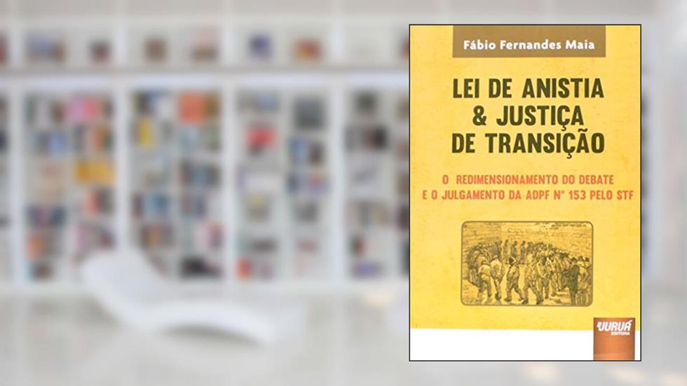 Lei de Anistia & Justiça de Transição - O Redimensionamento do Debate e o Julgamento da ADPF 153 pelo STF, do autor Fábio Fernandes Maia