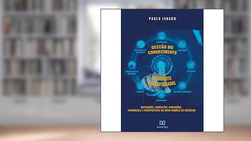 Gestão do conhecimento em ambientes compartilhados: definições, conceitos, inovações, tendências e perspectivas do novo modelo de negócios, do autor Paulo Isnard