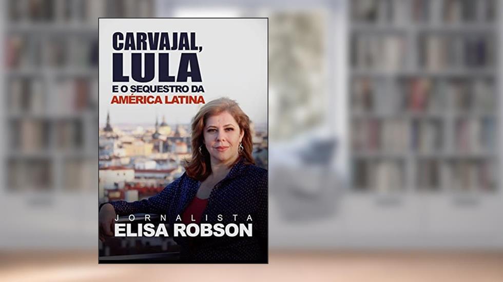 CARVAJAL, LULA E O SEQUESTRO DA AMÉRICA LATINA: As denúncias sobre o financiamento da esquerda internacional, do autor Elisa Robson