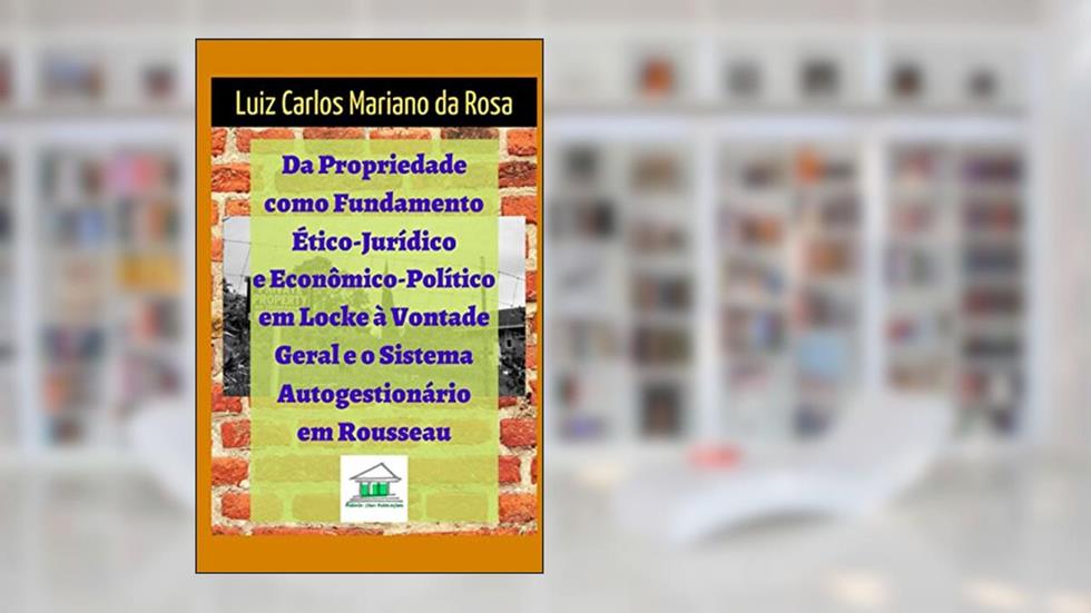 Da Propriedade Como Fundamento Ético-Jurídico e Econômico-político em Locke à Vontade Geral e o Sistema Autogestionário em Rousseau, do autor Luiz Carlos Mariano da Rosa