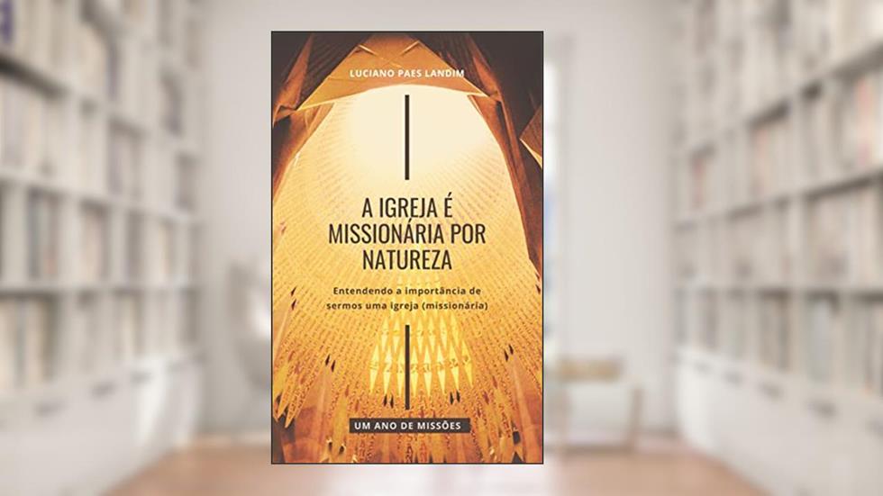 A IGREJA É MISSIONÁRIA POR NATUREZA: Entendendo a importância de sermos uma igreja (missionária) (Um ano de missões), do autor Luciano Paes Landim