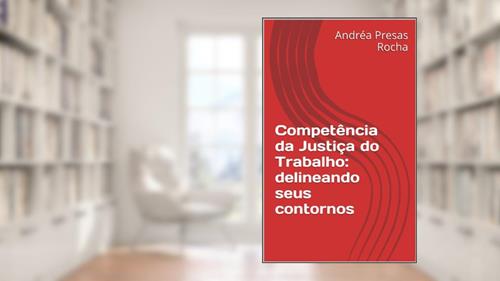 Capa de Competência da Justiça do Trabalho: delineando seus contornos, do autor Andréa Presas Rocha