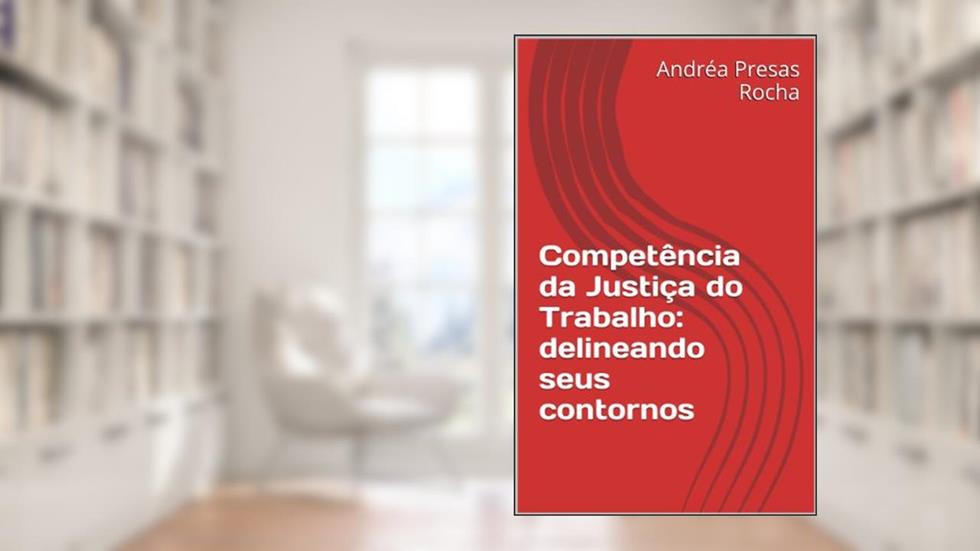 Competência da Justiça do Trabalho: delineando seus contornos, do autor Andréa Presas Rocha