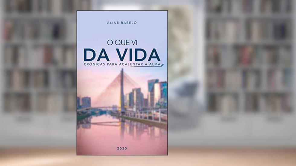 O QUE VI DA VIDA: Crônicas para acalentar a alma, do autor ALINE RABELO