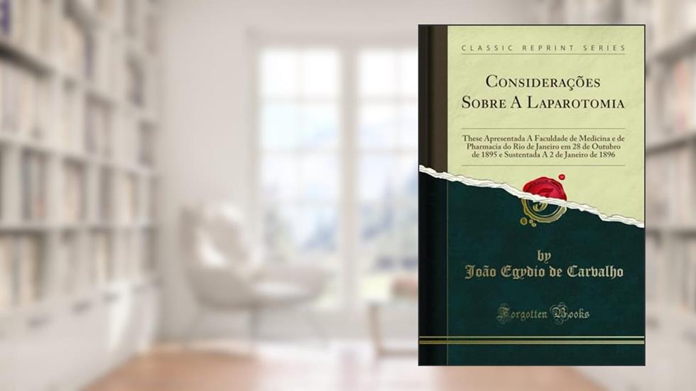 Considerações Sobre A Laparotomia: These Apresentada Á Faculdade de Medicina e de Pharmacia do Rio de Janeiro em 28 de Outubro de 1895 e Sustentada A 2 de Janeiro de 1896 (Classic Reprint), do autor João Egydio de Carvalho