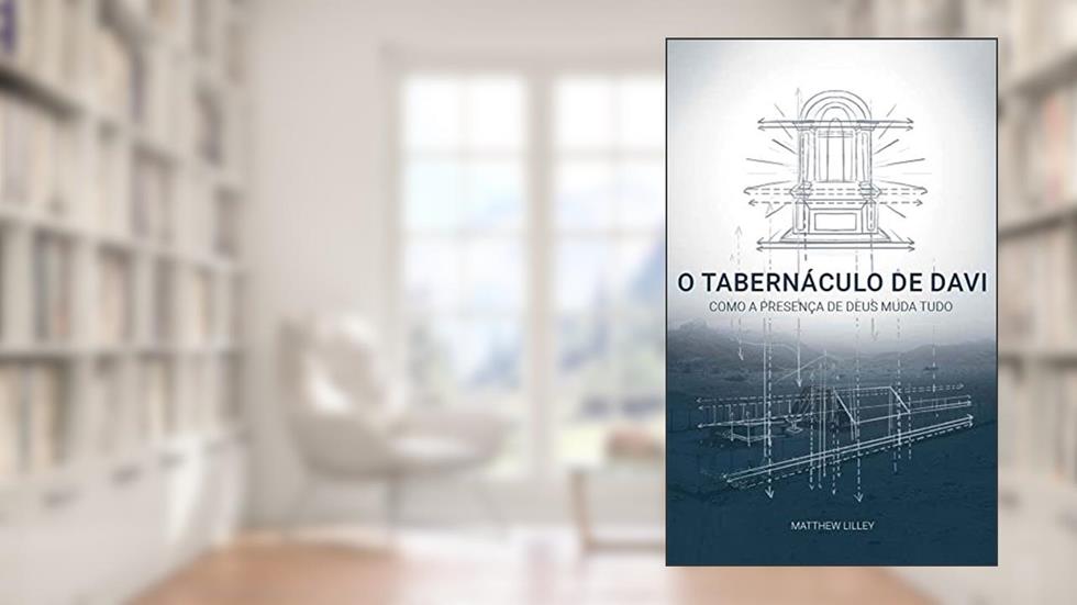 O Tabernáculo de Davi: Como a Presença de Deus Muda Tudo, do autor Matthew Lilley