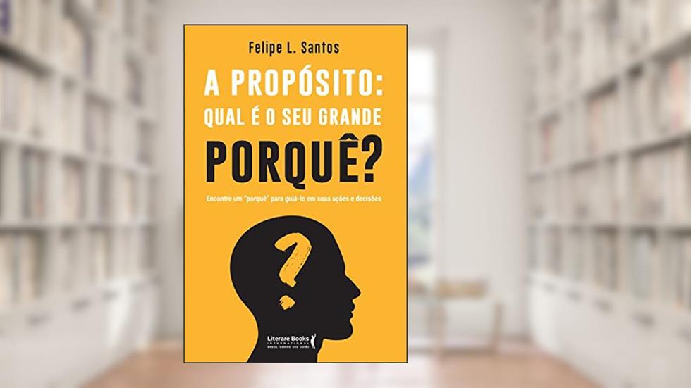 A Propósito: Qual é o seu Grande Porquê?: Encontre um "porquê" Para Guiá-lo em Suas Ações e Decisões, do autor Felipe L. Santos