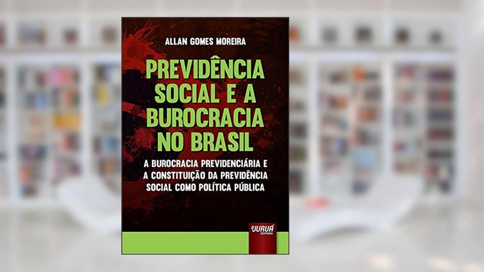 Previdência Social e a Burocracia no Brasil - A Burocracia Previdenciária e a Constituição da Previdência Social como Política Pública, do autor Allan Gomes Moreira