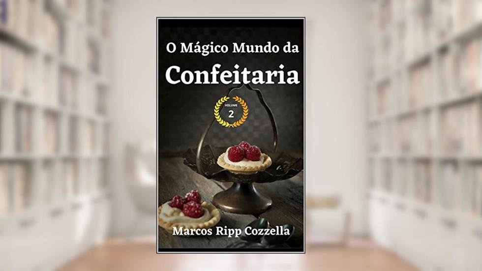Confeitaria - O Mágico Mundo da Confeitaria - VOLUME II (Coleção Ripp Cozzella - Livros Gastronômicos para o Profissional e o Amante da Culinária bem feita Livro 11), do autor Marcos Ripp Cozzella