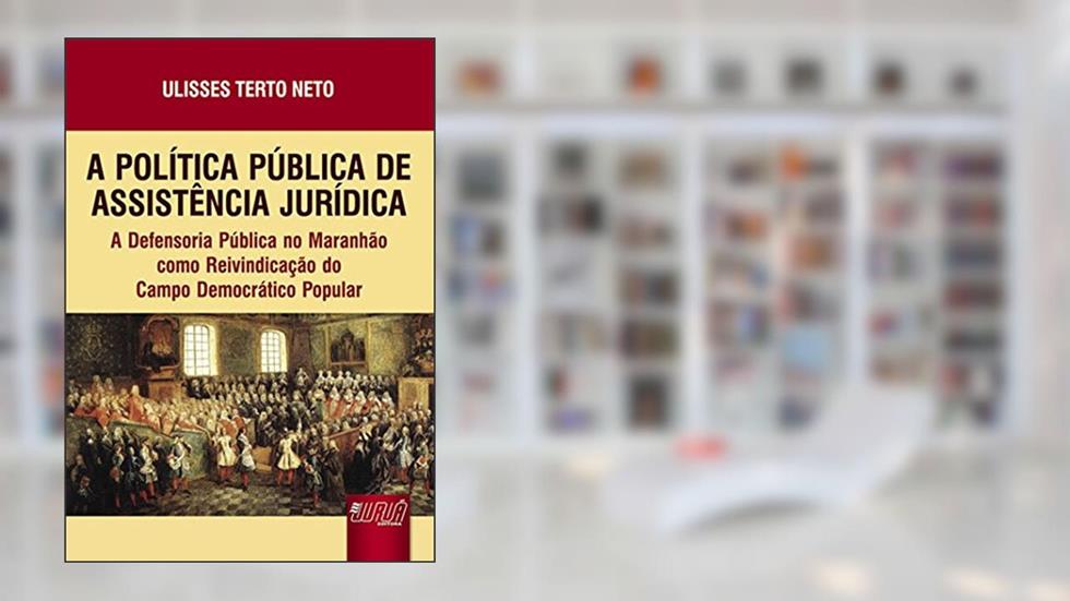 Política Pública de Assistência Jurídica, A: A Defensoria Pública no Maranhão como Reivindicação do Campo Democrático Popular, do autor Ulisses Terto Neto
