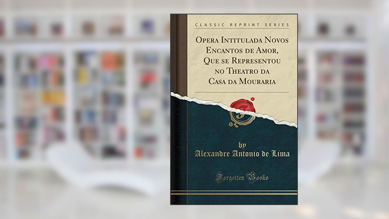 Opera Intitulada Novos Encantos de Amor, Que se Representou no Theatro da Casa da Mouraria (Classic Reprint), do autor Alexandre Antonio de Lima