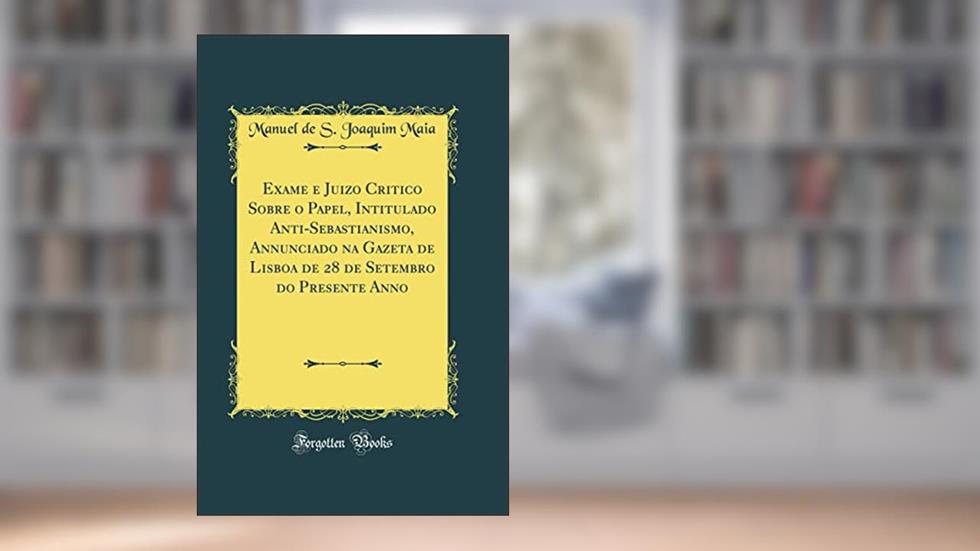 Exame e Juizo Critico Sobre o Papel, Intitulado Anti-Sebastianismo, Annunciado na Gazeta de Lisboa de 28 de Setembro do Presente Anno (Classic Reprint), do autor Manuel de S. Joaquim Maia
