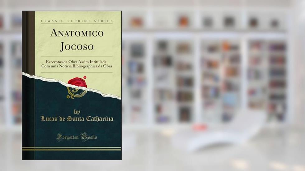 Anatomico Jocoso: Excerptos da Obra Assim Intitulada, Com uma Noticia Bibliographica da Obra (Classic Reprint), do autor Lucas de Santa Catharina