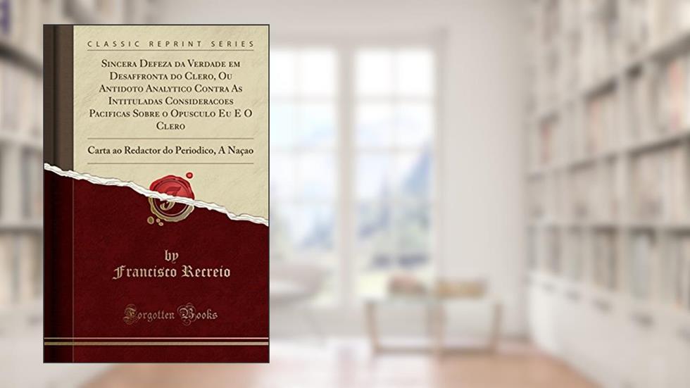 Sincera Defeza da Verdade em Desaffronta do Clero, Ou Antidoto Analytico Contra As Intituladas Considerações Pacificas Sobre o Opusculo Eu E O Clero: ... do Periodico, A Naçao (Classic Reprint), do autor Francisco Recreio