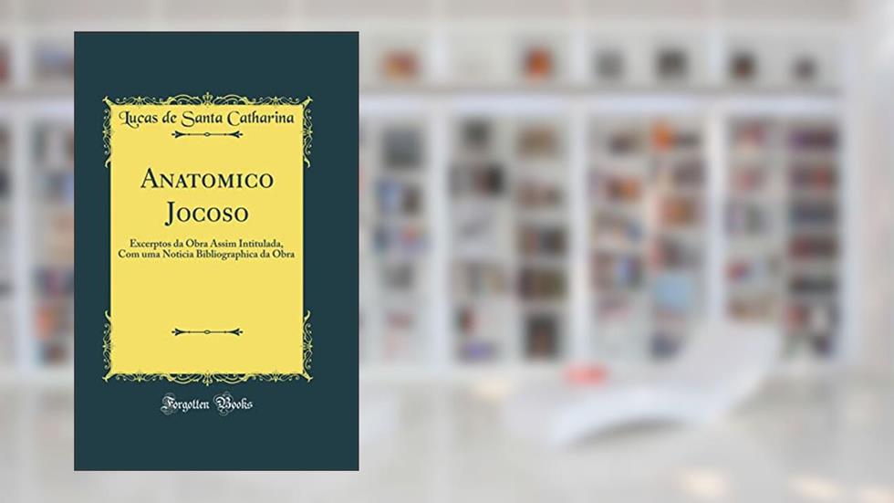 Anatomico Jocoso: Excerptos da Obra Assim Intitulada, Com uma Noticia Bibliographica da Obra (Classic Reprint), do autor Lucas de Santa Catharina