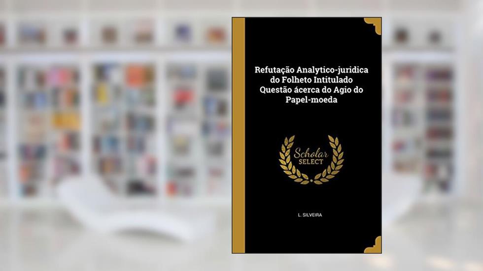 Refutação Analytico-juridica do Folheto Intitulado Questão ácerca do Agio do Papel-moeda, do autor L. Silveira