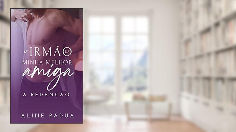 O irmão da minha melhor amiga - A REDENÇÃO (Livro Único), do autor Aline Pádua