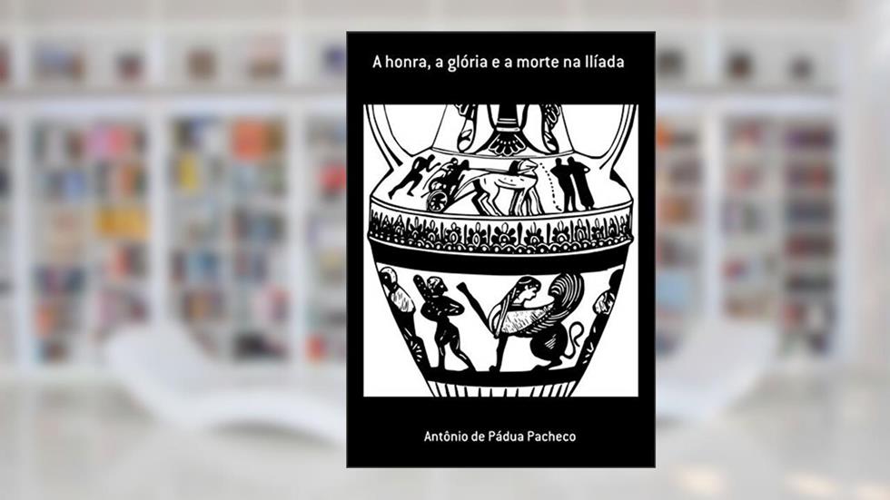 A Honra, A Glória E A Morte Na Ilíada, do autor Antônio De Pádua Pacheco