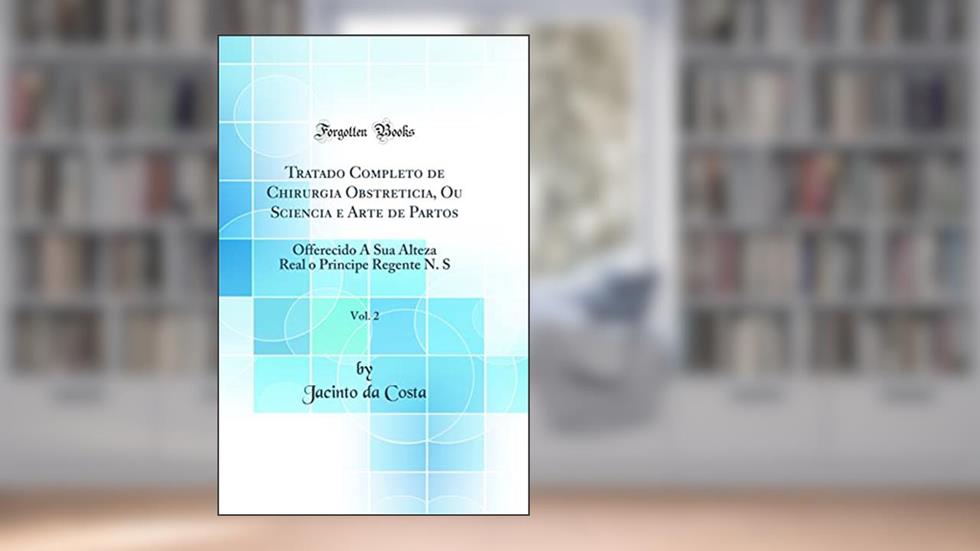 Tratado Completo de Chirurgia Obstreticia, Ou Sciencia e Arte de Partos, Vol. 2: Offerecido A Sua Alteza Real o Principe Regente N. S (Classic Reprint), do autor Jacinto da Costa