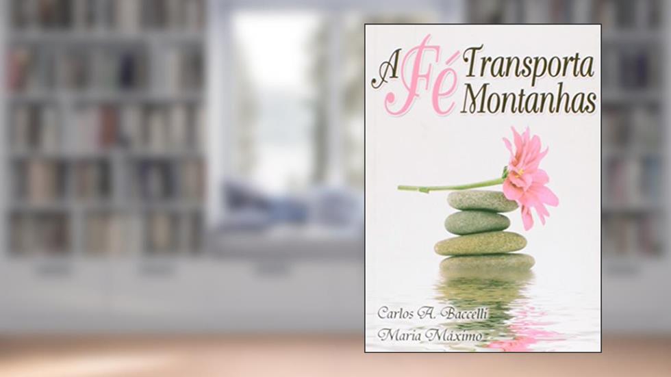 Fé Transporta Montanhas (A), do autor Carlos Antônio Baccelli; Maria Máximo