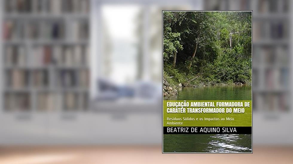 EDUCAÇÃO AMBIENTAL FORMADORA DE CARÁTER TRANSFORMADOR DO MEIO: Resíduos Sólidos e os Impactos ao Meio Ambiente, do autor Beatriz de Aquino Silva