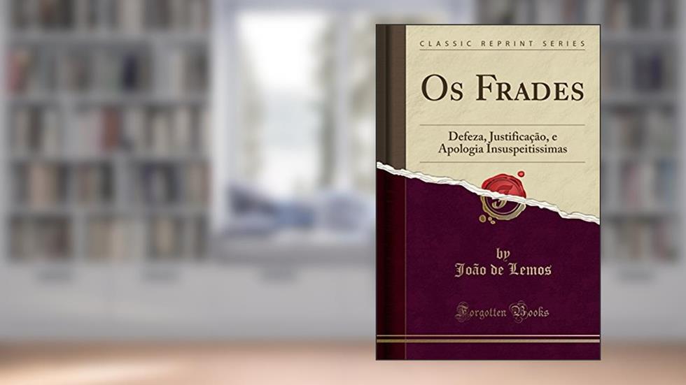 Os Frades: Defeza, Justificação, e Apologia Insuspeitissimas (Classic Reprint), do autor João de Lemos