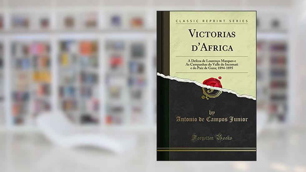 Victorias d'Africa: A Defeza de Lourenço Marques e As Campanhas do Valle do Incomati e do Paiz de Gaza; 1894-1895 (Classic Reprint), do autor Antonio de Campos Junior