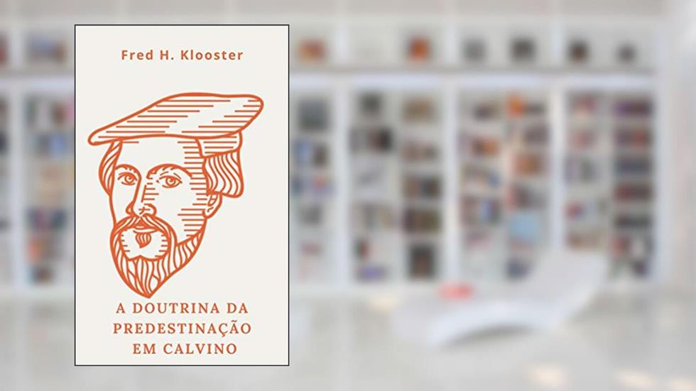 A doutrina da predestinação em Calvino, do autor Fred H. Klooster