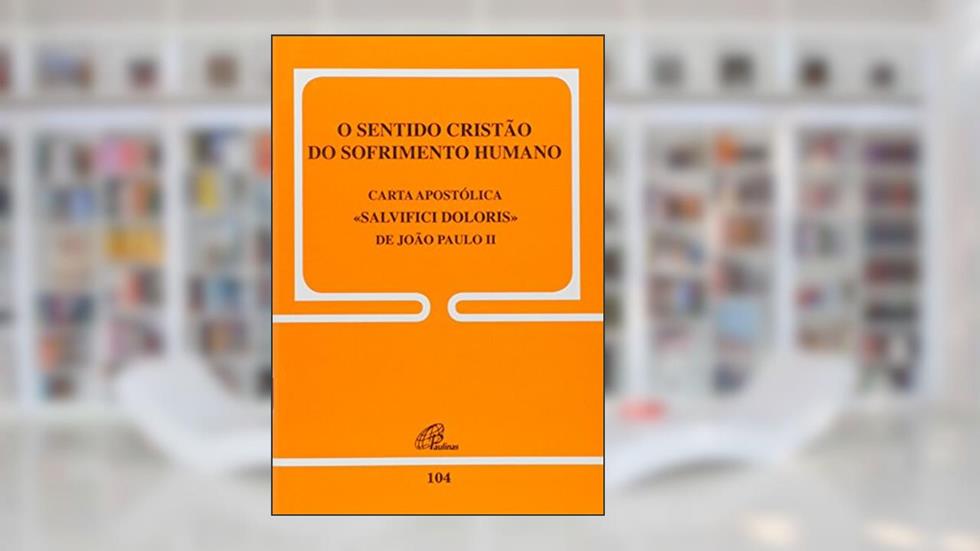 O sentido cristão do sofrimento humano - 104: Carta Apostólica Salvifici Doloris de João Paulo II, do autor João Paulo II