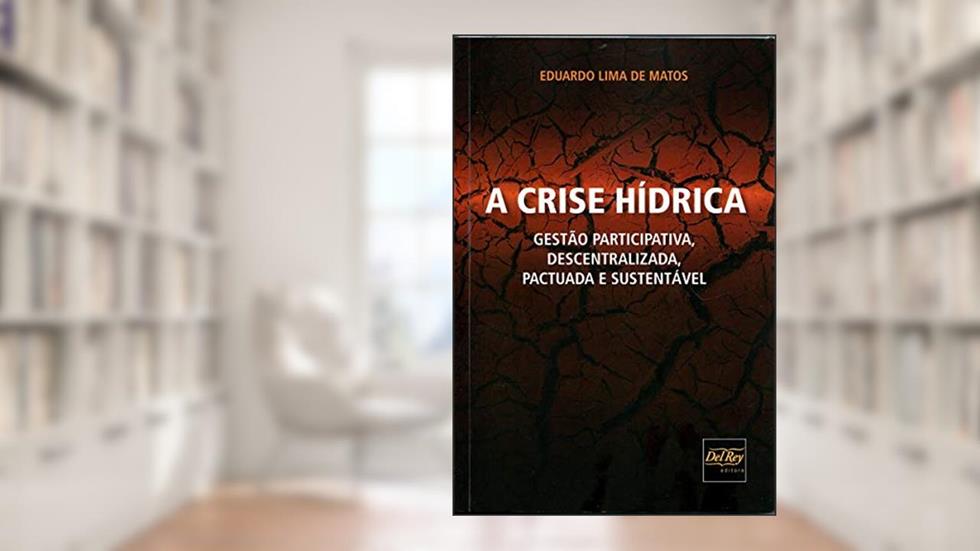 A Crise Hídrica: Gestão Participativa, Descentralizada, Pactuada e Sustentável, do autor Eduardo Lima de Matos